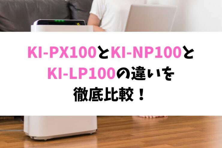 KI-PX100とKI-NP100とKI-LP100の違いを徹底比較！