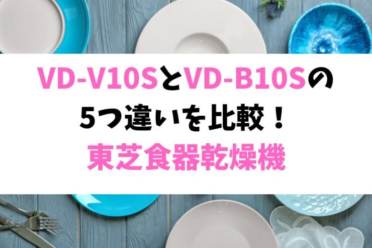 VD-V10SとVD-B10Sの5つ違いを比較！東芝食器乾燥機