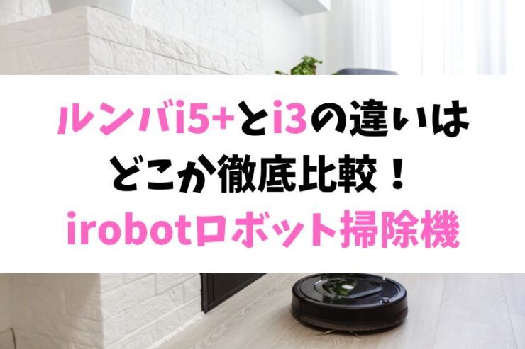 ルンバi5+とi3の違いは どこか徹底比較！ irobotロボット掃除機