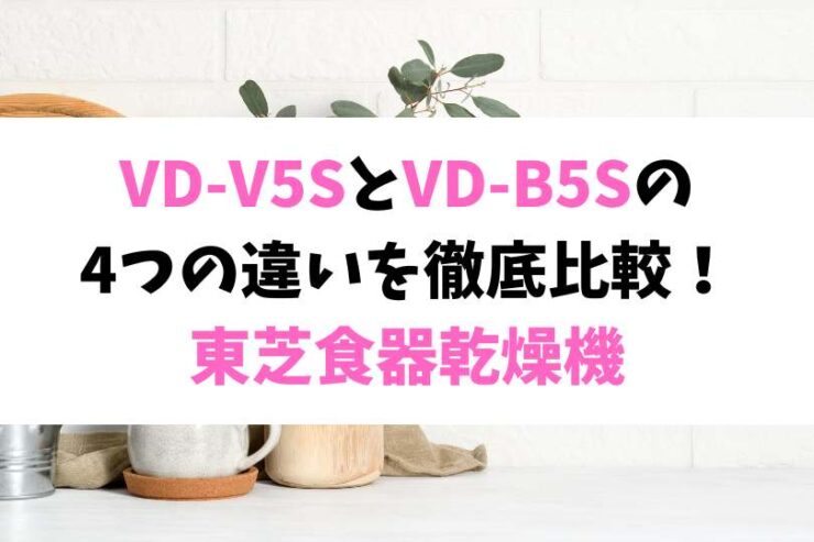 VD-V5SとVD-B5Sの4つの違いを徹底比較！東芝食器乾燥機