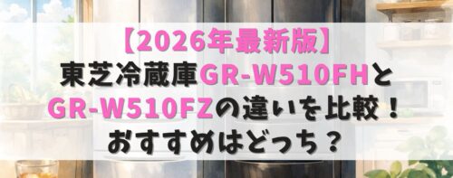 【2026年最新版】東芝冷蔵庫GR-W510FHとGR-W510FZの違いを比較！おすすめはどっち？
