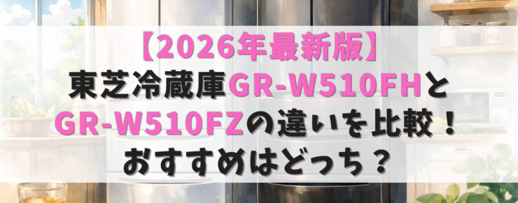 【2026年最新版】東芝冷蔵庫GR-W510FHとGR-W510FZの違いを比較！おすすめはどっち？