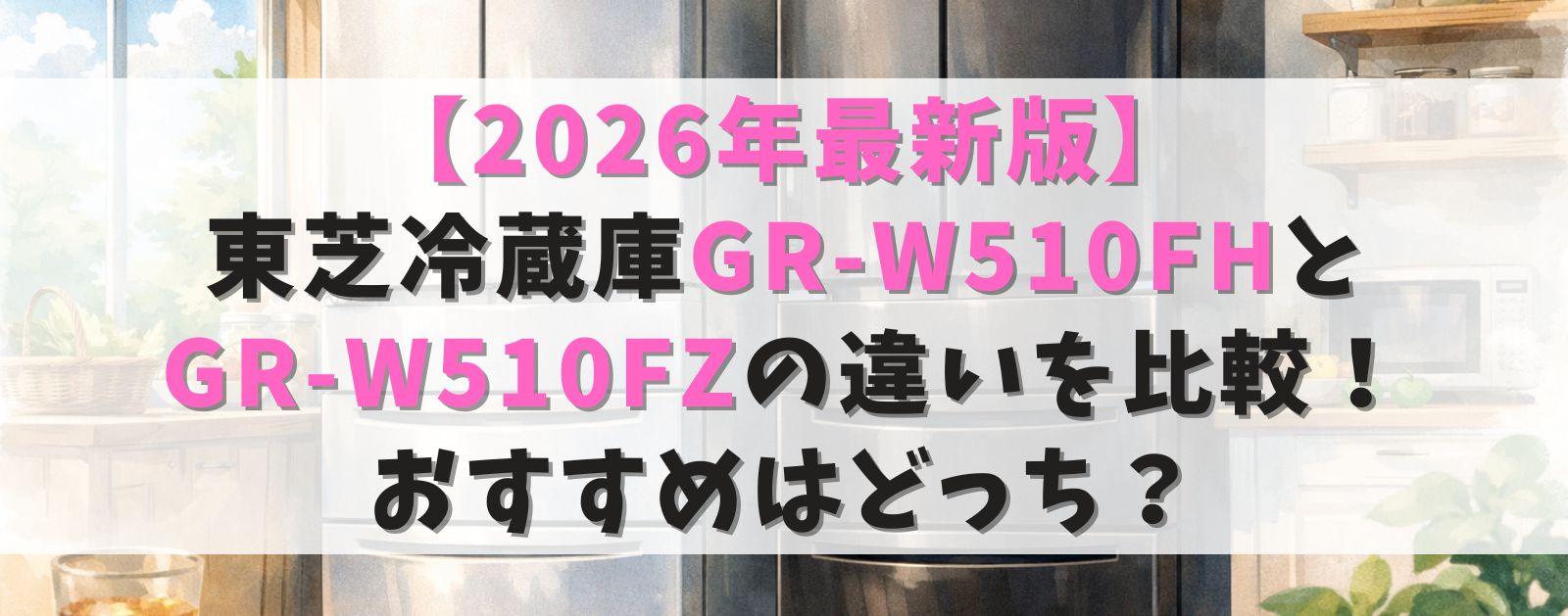 【2026年最新版】東芝冷蔵庫GR-W510FHとGR-W510FZの違いを比較！おすすめはどっち？
