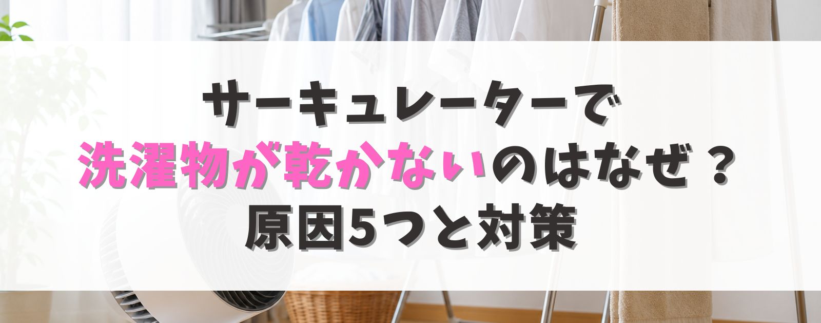 サーキュレーターで洗濯物が乾かないのはなぜ？原因5つと対策